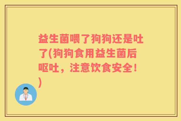 益生菌喂了狗狗还是吐了(狗狗食用益生菌后，注意饮食安全！)