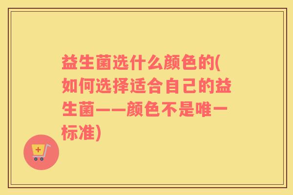 益生菌选什么颜色的(如何选择适合自己的益生菌——颜色不是标准)
