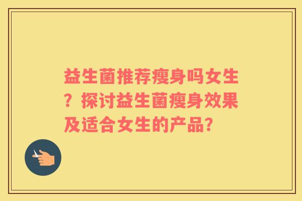 益生菌推荐瘦身吗女生？探讨益生菌瘦身效果及适合女生的产品？