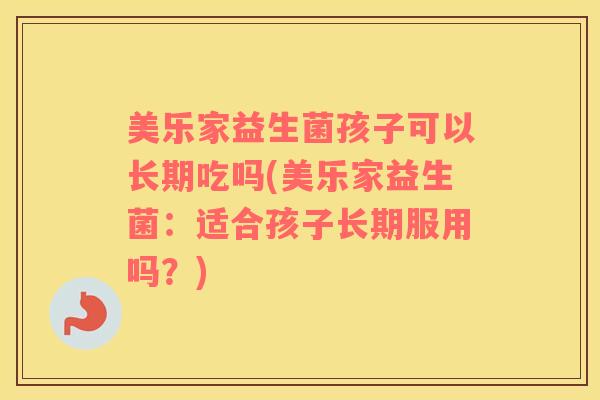 美乐家益生菌孩子可以长期吃吗(美乐家益生菌：适合孩子长期服用吗？)