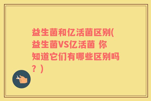 益生菌和亿活菌区别(益生菌VS亿活菌 你知道它们有哪些区别吗?) 益生菌和亿活菌区别(益生菌VS亿活菌 你知道它们有哪些区别吗?)