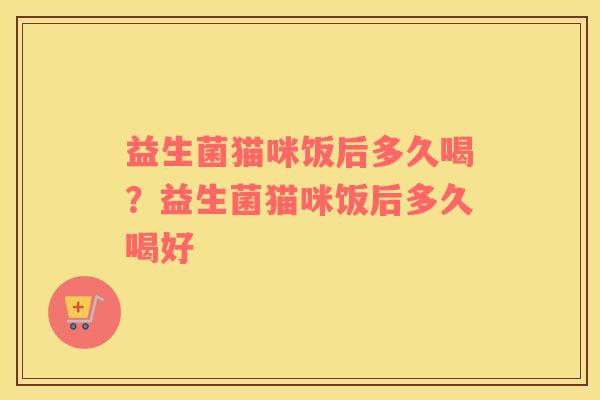益生菌猫咪饭后多久喝？益生菌猫咪饭后多久喝好