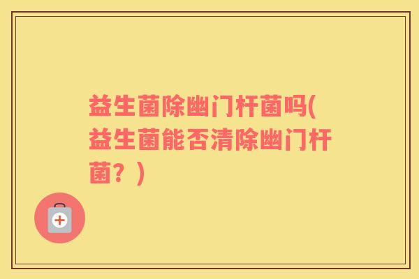 益生菌除幽门杆菌吗(益生菌能否清除幽门杆菌？)