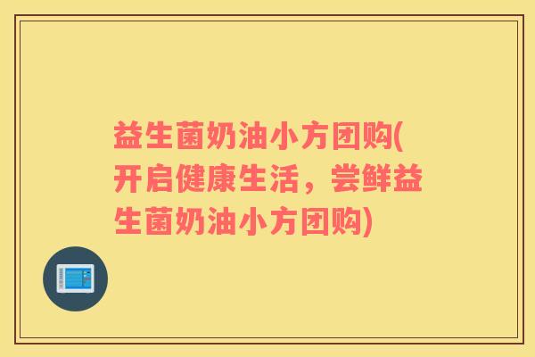 益生菌奶油小方团购(开启健康生活，尝鲜益生菌奶油小方团购)