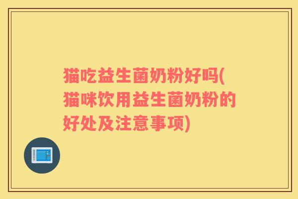 猫吃益生菌奶粉好吗(猫咪饮用益生菌奶粉的好处及注意事项)