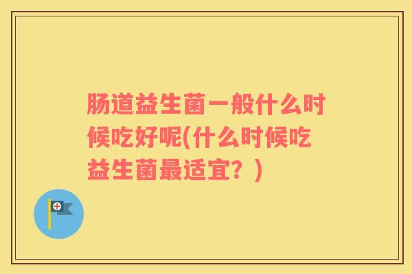 肠道益生菌一般什么时候吃好呢(什么时候吃益生菌适宜？)