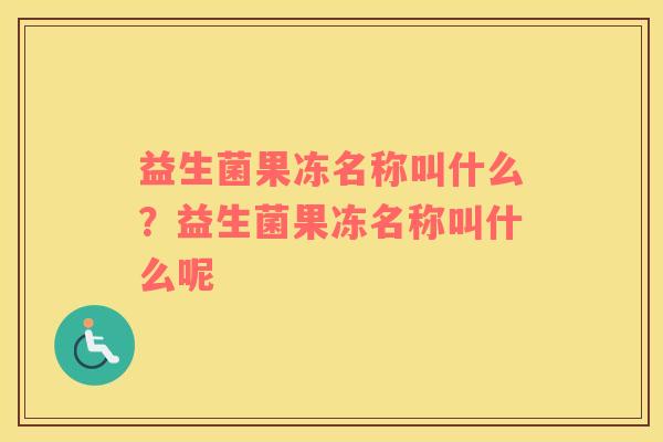 益生菌果冻名称叫什么？益生菌果冻名称叫什么呢