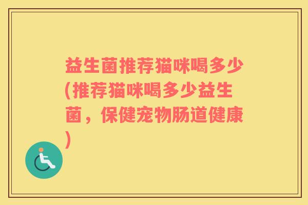 益生菌推荐猫咪喝多少(推荐猫咪喝多少益生菌,保健宠物肠道健康) 益生菌推荐猫咪喝多少(推荐猫咪喝多少益生菌,保健宠物肠道健康)