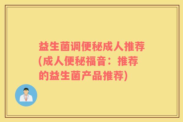 益生菌调成人推荐(成人福音：推荐的益生菌产品推荐)