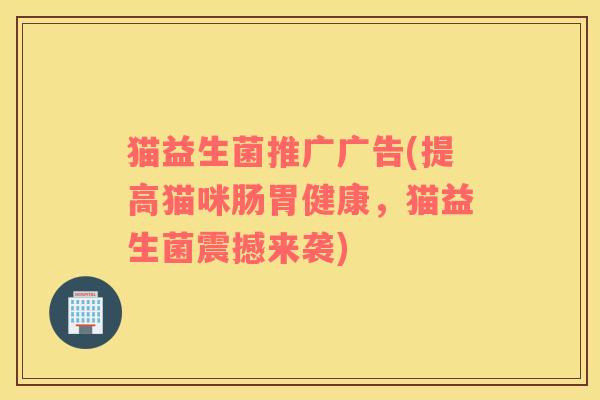 猫益生菌推广广告(提高猫咪肠胃健康，猫益生菌震撼来袭)