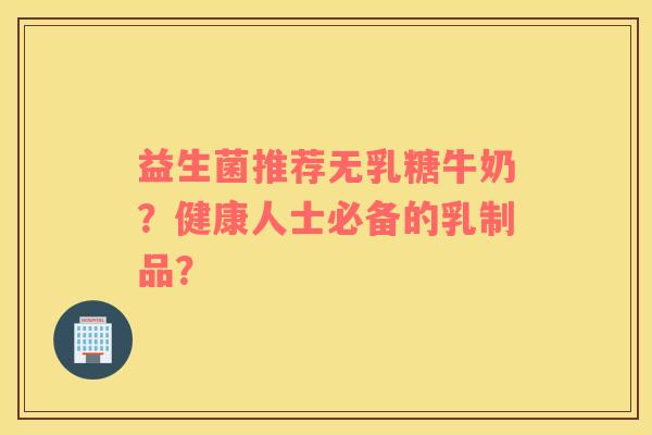 益生菌推荐无乳糖牛奶？健康人士必备的乳制品？