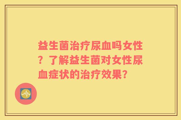 益生菌尿吗女性？了解益生菌对女性尿症状的效果？