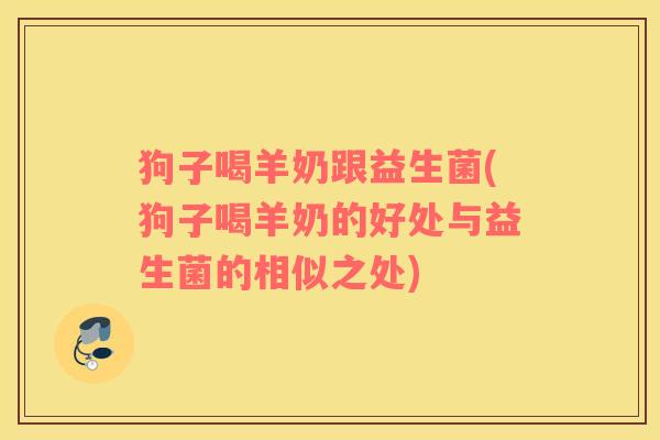狗子喝羊奶跟益生菌(狗子喝羊奶的好处与益生菌的相似之处)