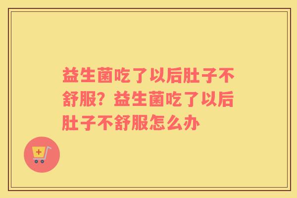 益生菌吃了以后肚子不舒服？益生菌吃了以后肚子不舒服怎么办