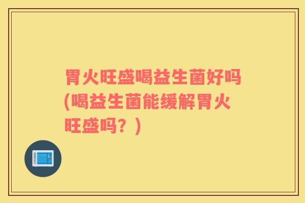胃火旺盛喝益生菌好吗(喝益生菌能缓解胃火旺盛吗？)