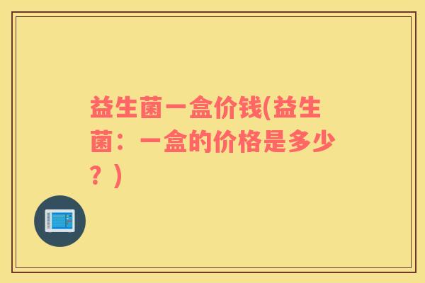 益生菌一盒价钱(益生菌：一盒的价格是多少？)