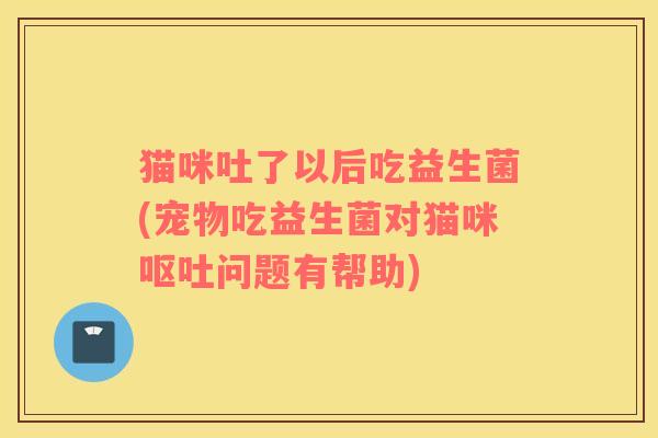 猫咪吐了以后吃益生菌(宠物吃益生菌对猫咪问题有帮助) 猫咪吐了以后吃益生菌(宠物吃益生菌对猫咪问题有帮助)