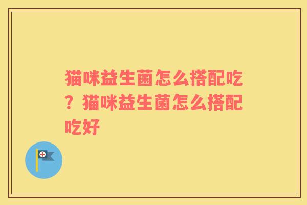 猫咪益生菌怎么搭配吃？猫咪益生菌怎么搭配吃好