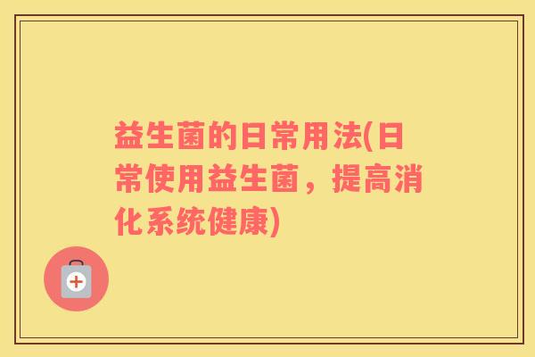 益生菌的日常用法(日常使用益生菌,提高消化系统健康) 益生菌的日常用法(日常使用益生菌,提高消化系统健康)