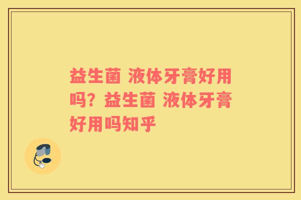益生菌 液体牙膏好用吗？益生菌 液体牙膏好用吗知乎