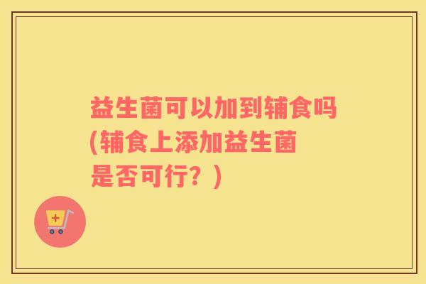 益生菌可以加到辅食吗(辅食上添加益生菌 是否可行？)