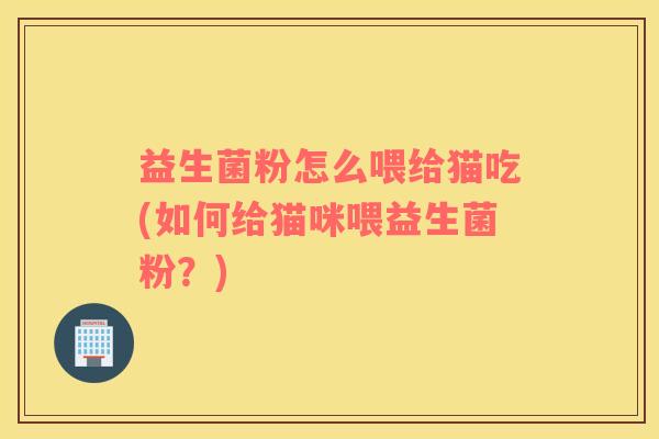 益生菌粉怎么喂给猫吃(如何给猫咪喂益生菌粉？)
