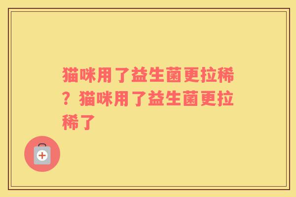 猫咪用了益生菌更拉稀？猫咪用了益生菌更拉稀了