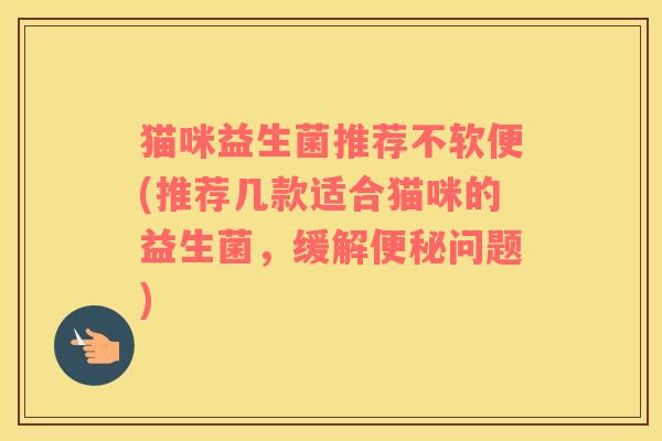 猫咪益生菌推荐不软便(推荐几款适合猫咪的益生菌，缓解便秘问题)