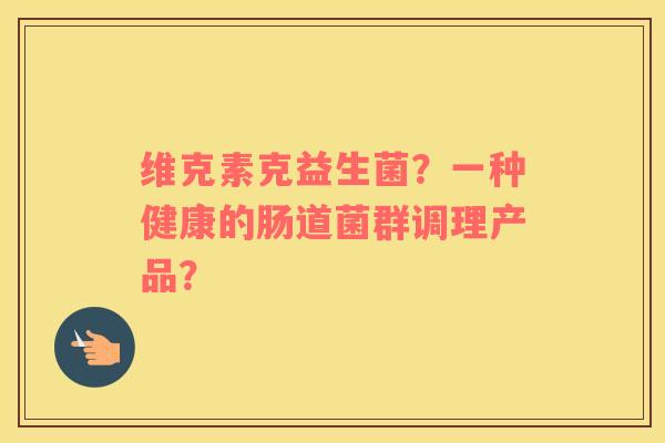 维克素克益生菌？一种健康的肠道菌群调理产品？