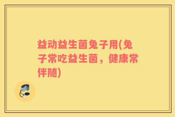 益动益生菌兔子用(兔子常吃益生菌，健康常伴随)
