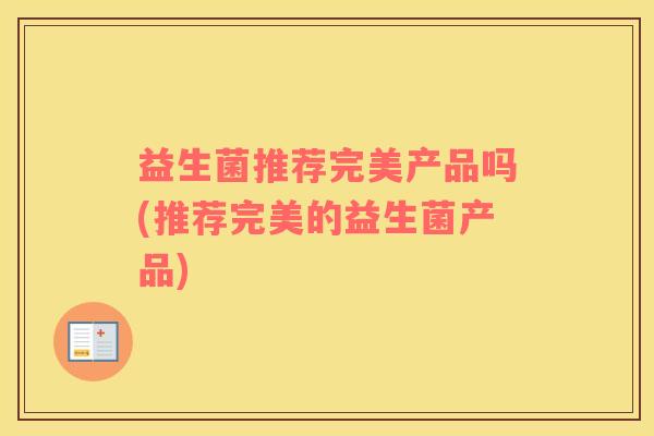 益生菌推荐完美产品吗(推荐完美的益生菌产品) 益生菌推荐完美产品吗(推荐完美的益生菌产品)