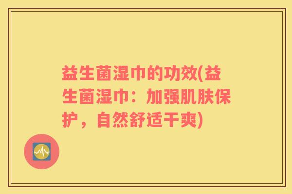 益生菌湿巾的功效(益生菌湿巾：加强肌肤保护，自然舒适干爽)
