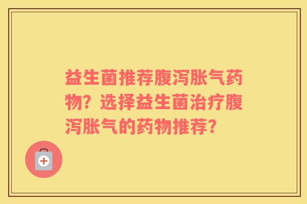 益生菌推荐腹泻胀气药物？选择益生菌治疗腹泻胀气的药物推荐？