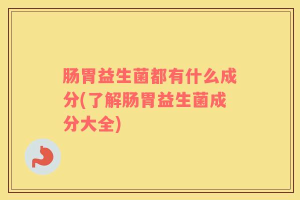 肠胃益生菌都有什么成分(了解肠胃益生菌成分大全)