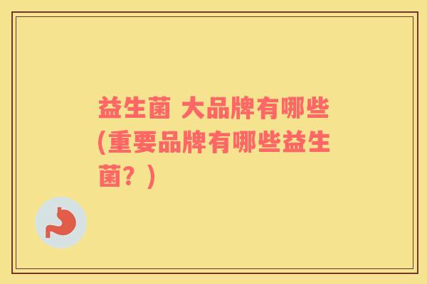 益生菌 大品牌有哪些(重要品牌有哪些益生菌？)
