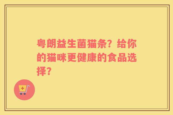 粤朗益生菌猫条？给你的猫咪更健康的食品选择？