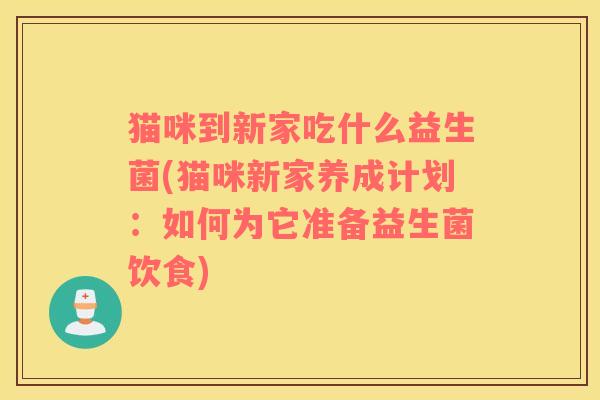 猫咪到新家吃什么益生菌(猫咪新家养成计划：如何为它准备益生菌饮食)