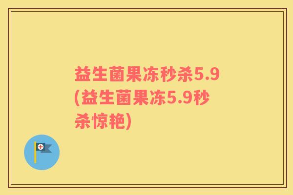 益生菌果冻秒杀5.9(益生菌果冻5.9秒杀惊艳) 益生菌果冻秒杀5.9(益生菌果冻5.9秒杀惊艳)