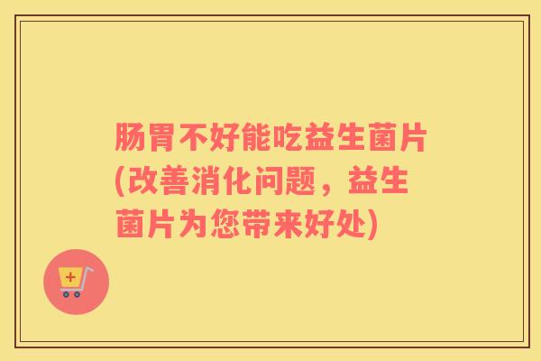 肠胃不好能吃益生菌片(改善消化问题，益生菌片为您带来好处)