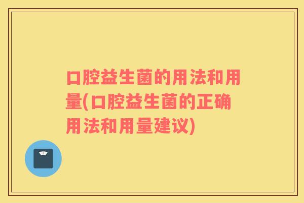 口腔益生菌的用法和用量(口腔益生菌的正确用法和用量建议)
