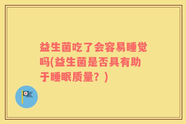益生菌吃了会容易睡觉吗(益生菌是否具有助于睡眠质量？)