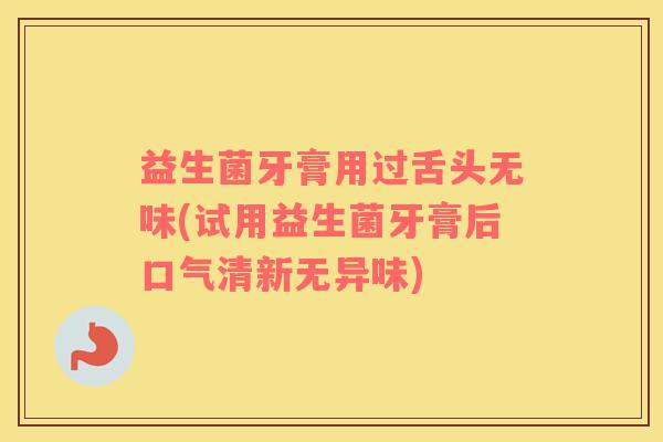 益生菌牙膏用过舌头无味(试用益生菌牙膏后口气清新无异味)