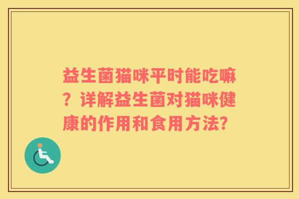 益生菌猫咪平时能吃嘛?详解益生菌对猫咪健康的作用和食用方法? 益生菌猫咪平时能吃嘛?详解益生菌对猫咪健康的作用和食用方法?