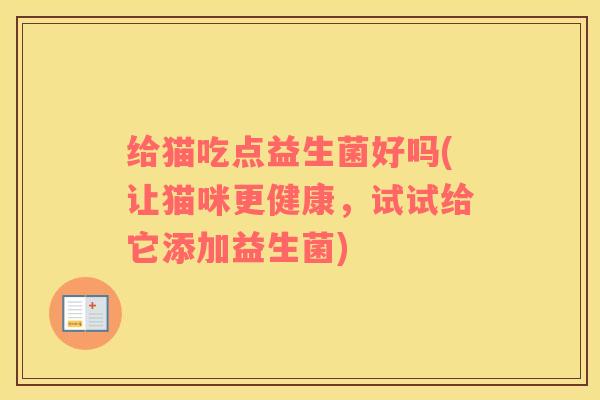 给猫吃点益生菌好吗(让猫咪更健康，试试给它添加益生菌)