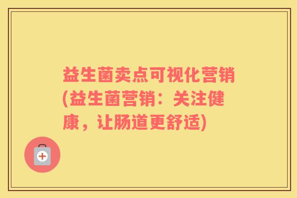 益生菌卖点可视化营销(益生菌营销：关注健康，让肠道更舒适)