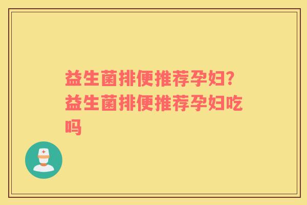 益生菌排便推荐孕妇？益生菌排便推荐孕妇吃吗
