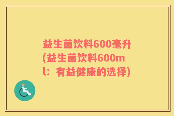 益生菌饮料600毫升(益生菌饮料600ml：有益健康的选择)