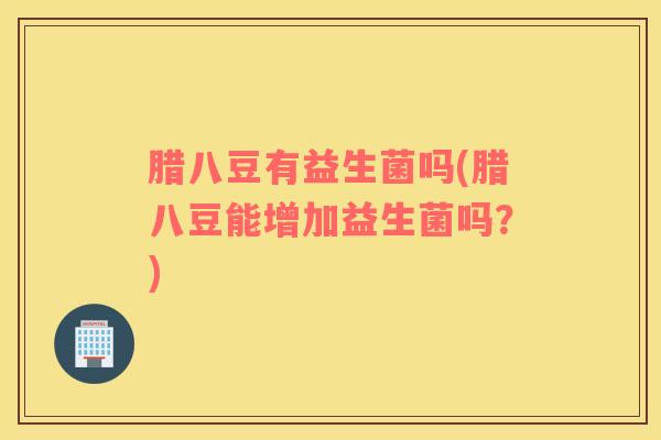 腊八豆有益生菌吗(腊八豆能增加益生菌吗？)