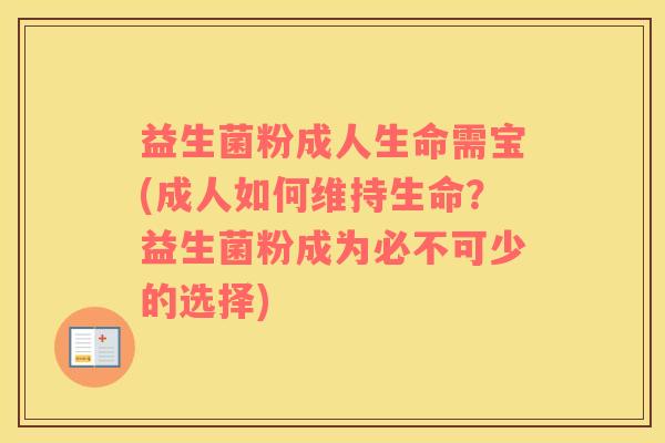 益生菌粉成人生命需宝(成人如何维持生命？益生菌粉成为必不可少的选择)