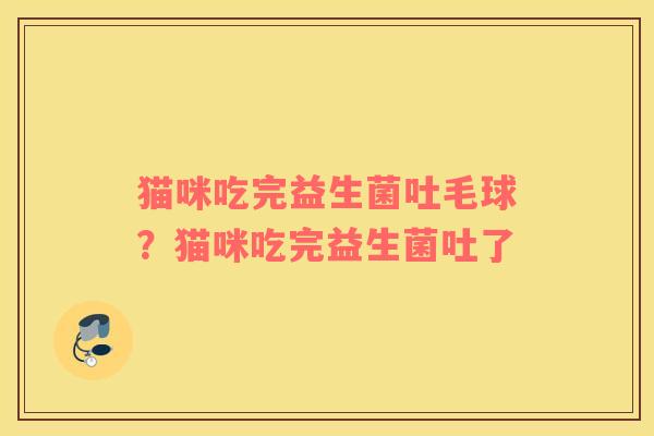 猫咪吃完益生菌吐毛球？猫咪吃完益生菌吐了